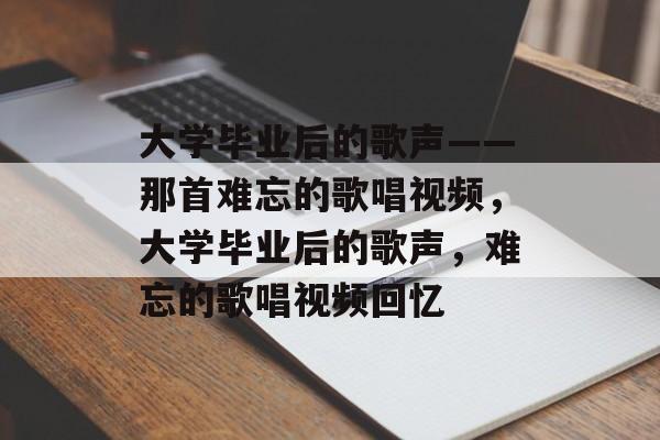 大学毕业后的歌声——那首难忘的歌唱视频，大学毕业后的歌声，难忘的歌唱视频回忆