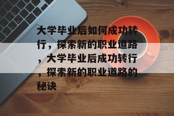 大学毕业后如何成功转行，探索新的职业道路，大学毕业后成功转行，探索新的职业道路的秘诀