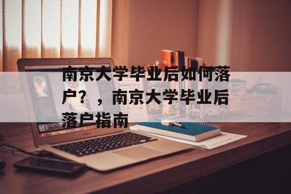 南京大学毕业后如何落户？，南京大学毕业后落户指南