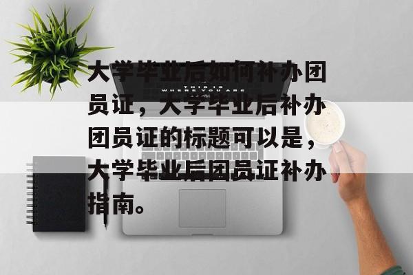 大学毕业后如何补办团员证，大学毕业后补办团员证的标题可以是，大学毕业后团员证补办指南。