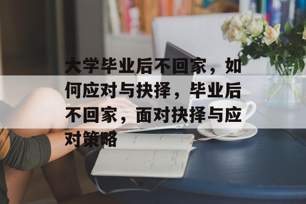 大学毕业后不回家，如何应对与抉择，毕业后不回家，面对抉择与应对策略