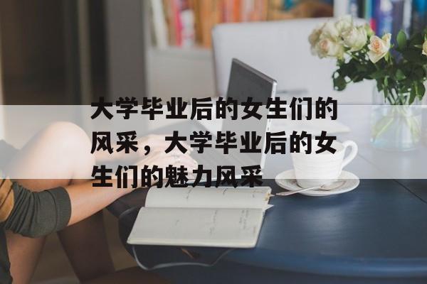 大学毕业后的女生们的风采，大学毕业后的女生们的魅力风采