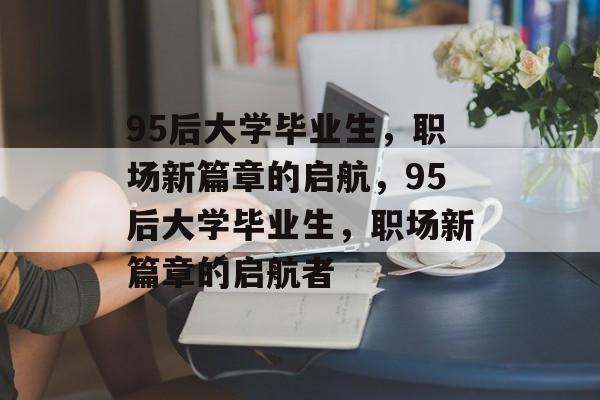 95后大学毕业生，职场新篇章的启航，95后大学毕业生，职场新篇章的启航者