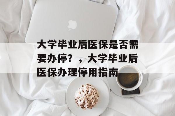 大学毕业后医保是否需要办停？，大学毕业后医保办理停用指南