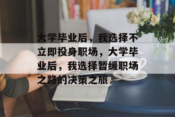 大学毕业后，我选择不立即投身职场，大学毕业后，我选择暂缓职场之路的决策之旅