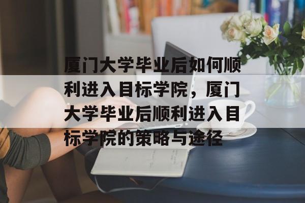 厦门大学毕业后如何顺利进入目标学院，厦门大学毕业后顺利进入目标学院的策略与途径