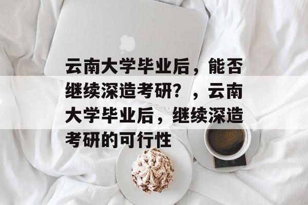 云南大学毕业后，能否继续深造考研？，云南大学毕业后，继续深造考研的可行性