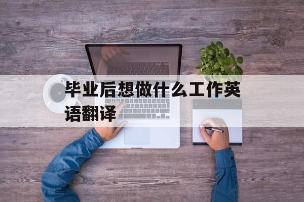 毕业后想做什么工作英语翻译