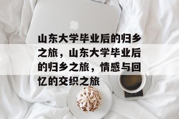 山东大学毕业后的归乡之旅，山东大学毕业后的归乡之旅，情感与回忆的交织之旅