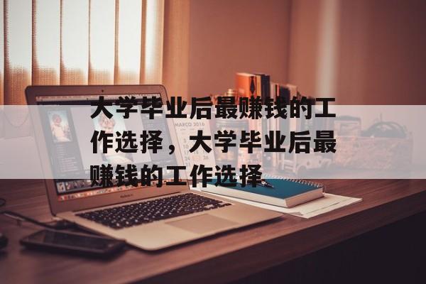 大学毕业后最赚钱的工作选择，大学毕业后最赚钱的工作选择