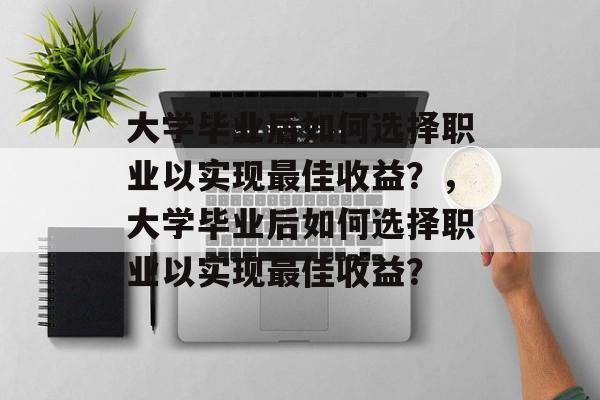 大学毕业后如何选择职业以实现最佳收益？，大学毕业后如何选择职业以实现最佳收益？