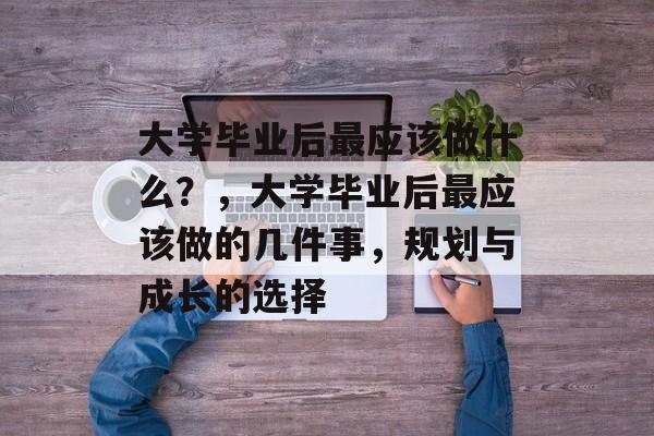 大学毕业后最应该做什么？，大学毕业后最应该做的几件事，规划与成长的选择