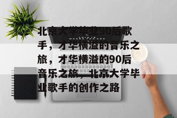 北京大学毕业90后歌手，才华横溢的音乐之旅，才华横溢的90后音乐之旅，北京大学毕业歌手的创作之路