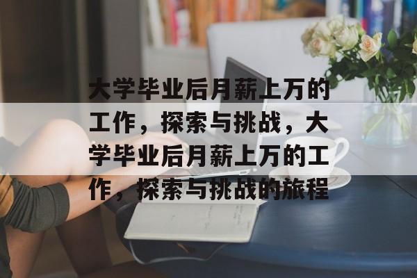 大学毕业后月薪上万的工作，探索与挑战，大学毕业后月薪上万的工作，探索与挑战的旅程