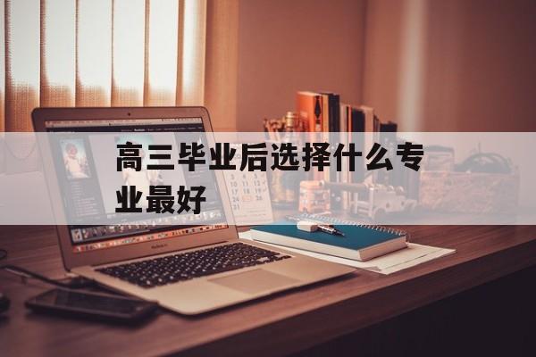 高三毕业后选择什么专业最好