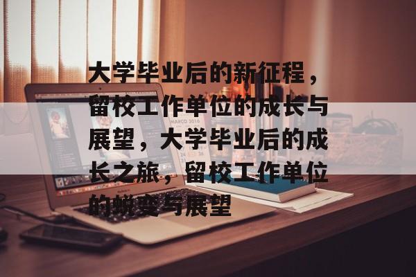 大学毕业后的新征程，留校工作单位的成长与展望，大学毕业后的成长之旅，留校工作单位的蜕变与展望