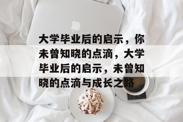 大学毕业后的启示，你未曾知晓的点滴，大学毕业后的启示，未曾知晓的点滴与成长之路