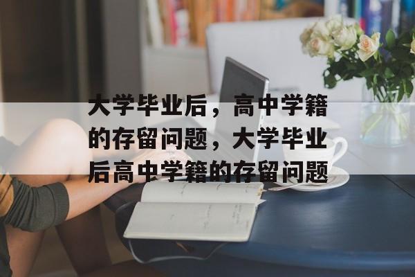 大学毕业后，高中学籍的存留问题，大学毕业后高中学籍的存留问题