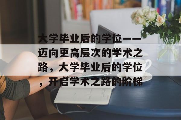 大学毕业后的学位——迈向更高层次的学术之路，大学毕业后的学位，开启学术之路的阶梯