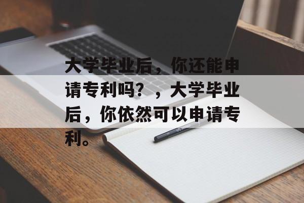 大学毕业后，你还能申请专利吗？，大学毕业后，你依然可以申请专利。