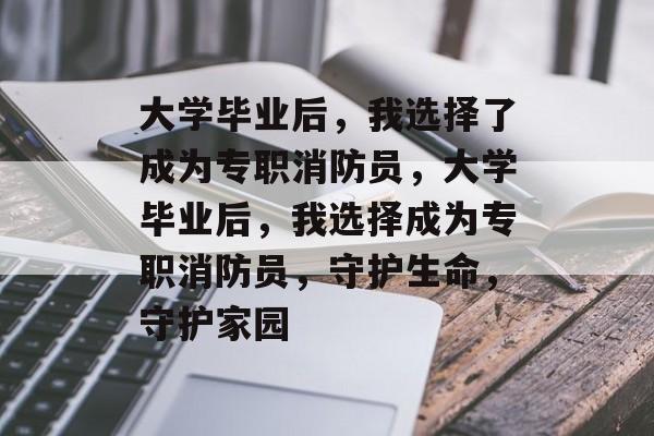 大学毕业后，我选择了成为专职消防员，大学毕业后，我选择成为专职消防员，守护生命，守护家园