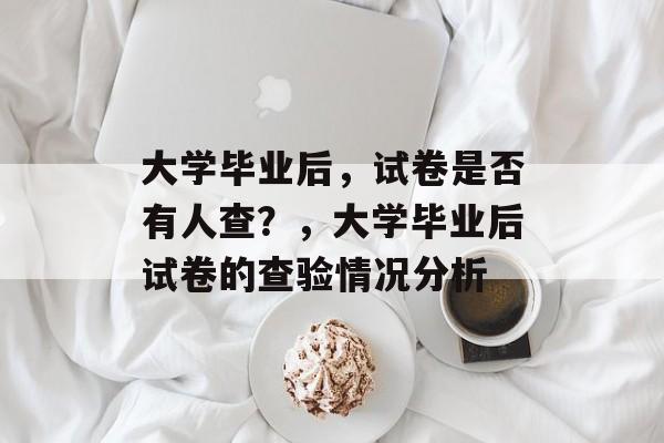 大学毕业后，试卷是否有人查？，大学毕业后试卷的查验情况分析