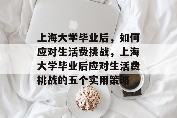 上海大学毕业后，如何应对生活费挑战，上海大学毕业后应对生活费挑战的五个实用策略