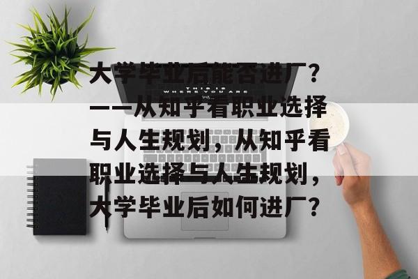 大学毕业后能否进厂？——从知乎看职业选择与人生规划，从知乎看职业选择与人生规划，大学毕业后如何进厂？