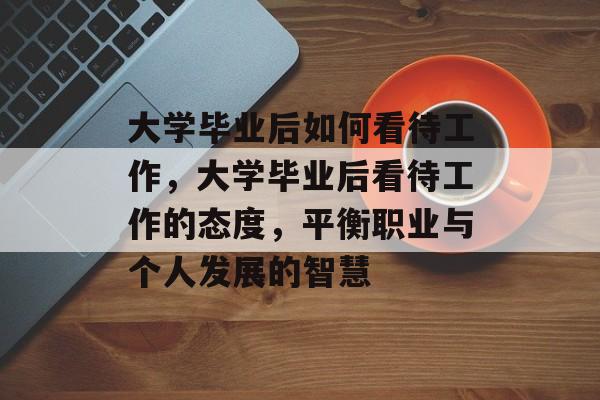 大学毕业后如何看待工作，大学毕业后看待工作的态度，平衡职业与个人发展的智慧