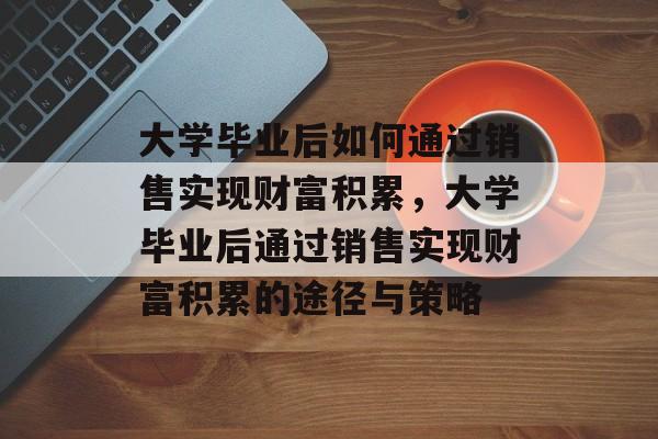 大学毕业后如何通过销售实现财富积累，大学毕业后通过销售实现财富积累的途径与策略