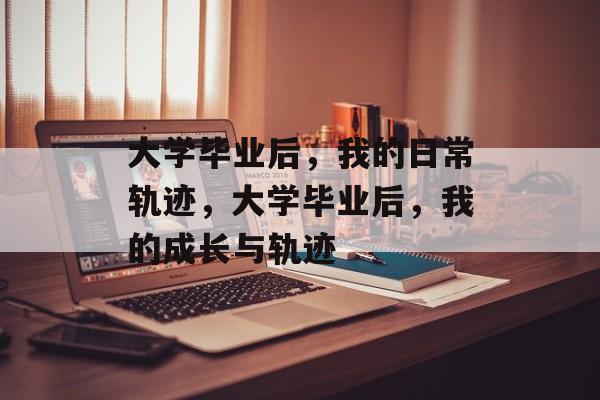 大学毕业后，我的日常轨迹，大学毕业后，我的成长与轨迹