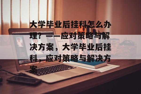 大学毕业后挂科怎么办理？——应对策略与解决方案，大学毕业后挂科，应对策略与解决方案