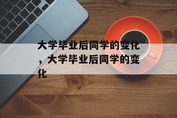 大学毕业后同学的变化，大学毕业后同学的变化