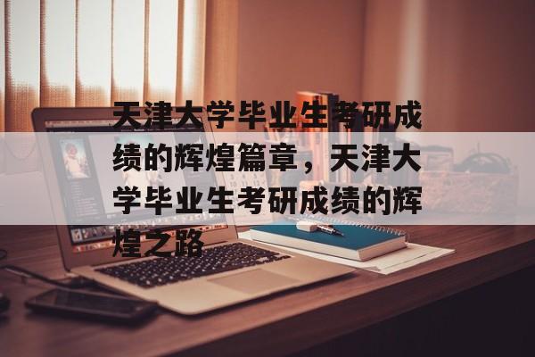 天津大学毕业生考研成绩的辉煌篇章，天津大学毕业生考研成绩的辉煌之路