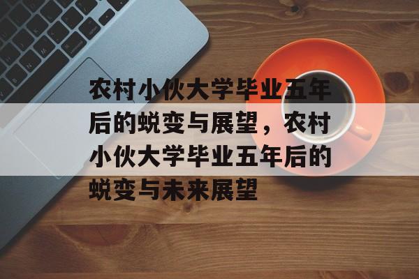 农村小伙大学毕业五年后的蜕变与展望，农村小伙大学毕业五年后的蜕变与未来展望