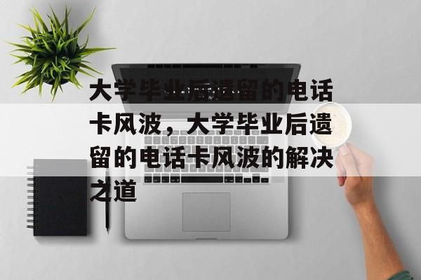 大学毕业后遗留的电话卡风波，大学毕业后遗留的电话卡风波的解决之道