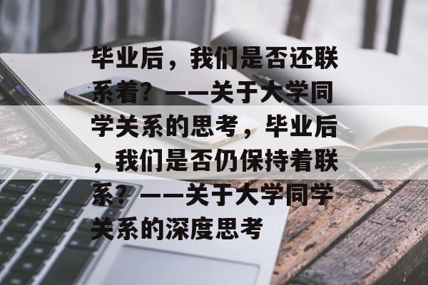 毕业后，我们是否还联系着？——关于大学同学关系的思考，毕业后，我们是否仍保持着联系？——关于大学同学关系的深度思考