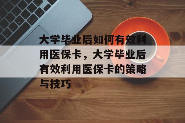 大学毕业后如何有效利用医保卡，大学毕业后有效利用医保卡的策略与技巧