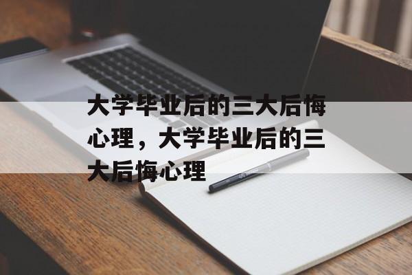 大学毕业后的三大后悔心理，大学毕业后的三大后悔心理