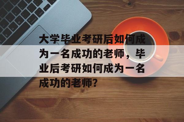 大学毕业考研后如何成为一名成功的老师，毕业后考研如何成为一名成功的老师？