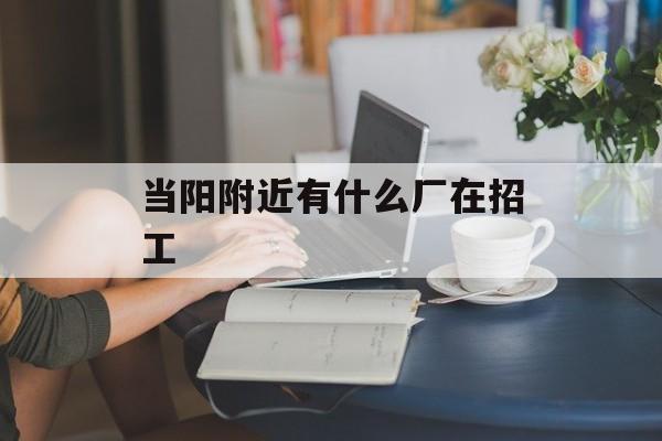 当阳附近有什么厂在招工