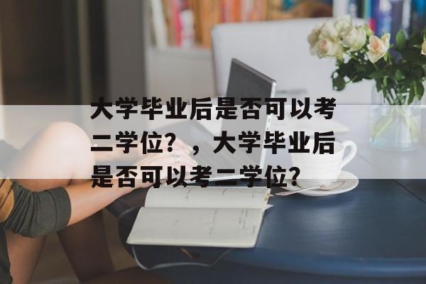 大学毕业后是否可以考二学位？，大学毕业后是否可以考二学位？