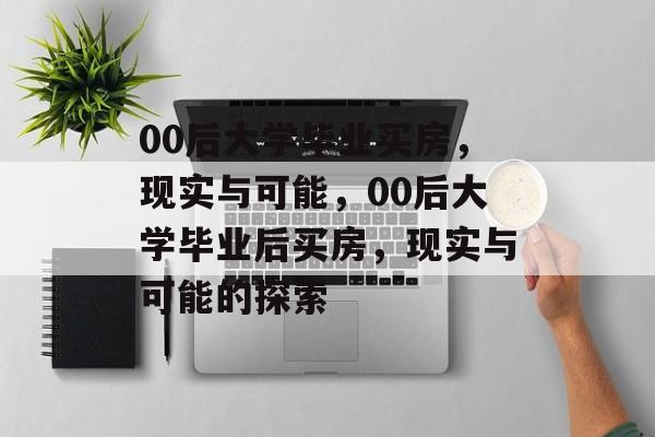 00后大学毕业买房，现实与可能，00后大学毕业后买房，现实与可能的探索