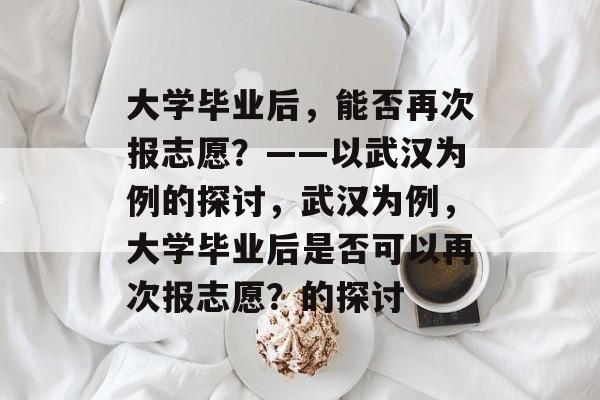 大学毕业后，能否再次报志愿？——以武汉为例的探讨，武汉为例，大学毕业后是否可以再次报志愿？的探讨