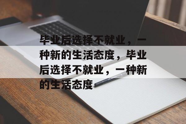 毕业后选择不就业，一种新的生活态度，毕业后选择不就业，一种新的生活态度