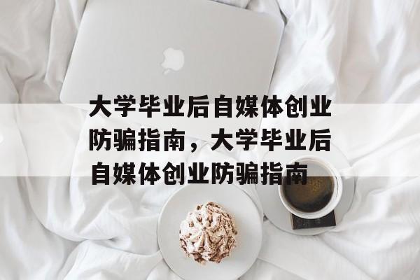 大学毕业后自媒体创业防骗指南，大学毕业后自媒体创业防骗指南