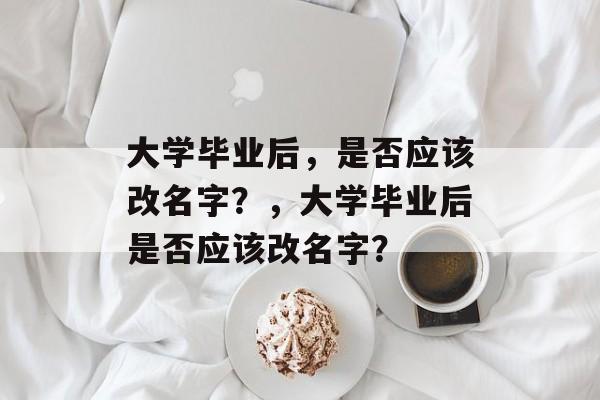 大学毕业后，是否应该改名字？，大学毕业后是否应该改名字？