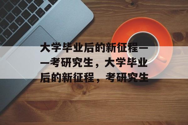 大学毕业后的新征程——考研究生，大学毕业后的新征程，考研究生