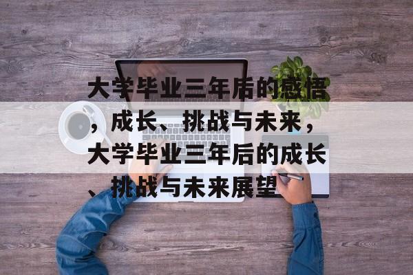 大学毕业三年后的感悟，成长、挑战与未来，大学毕业三年后的成长、挑战与未来展望