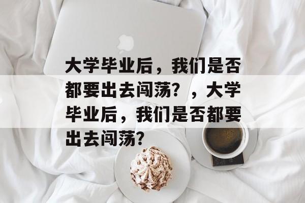 大学毕业后，我们是否都要出去闯荡？，大学毕业后，我们是否都要出去闯荡？